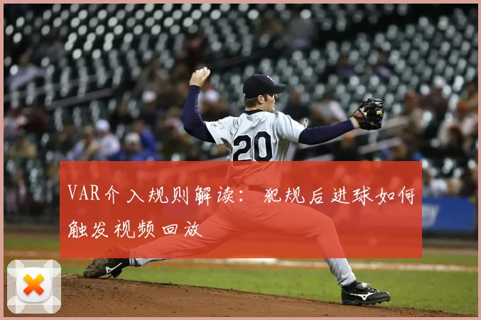 VAR介入规则解读：犯规后进球如何触发视频回放