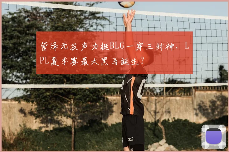 管泽元发声力挺BLG一穿三封神,LPL夏季赛最大黑马诞生?