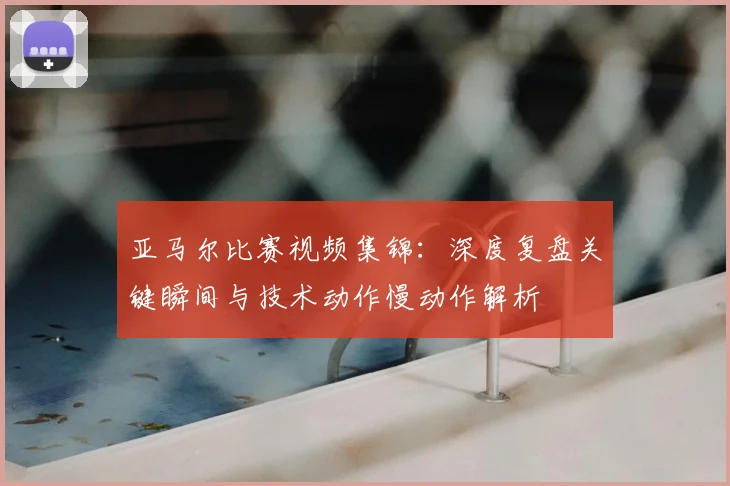 亚马尔比赛视频集锦：深度复盘关键瞬间与技术动作慢动作解析