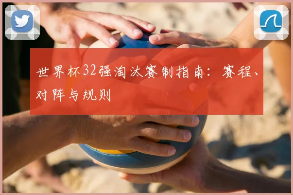 世界杯32强淘汰赛制指南：赛程、对阵与规则