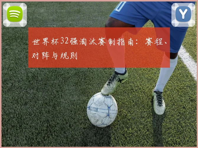 世界杯32强淘汰赛制指南:赛程、对阵与规则