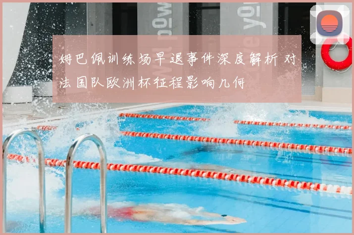 姆巴佩训练场早退事件深度解析 对法国队欧洲杯征程影响几何