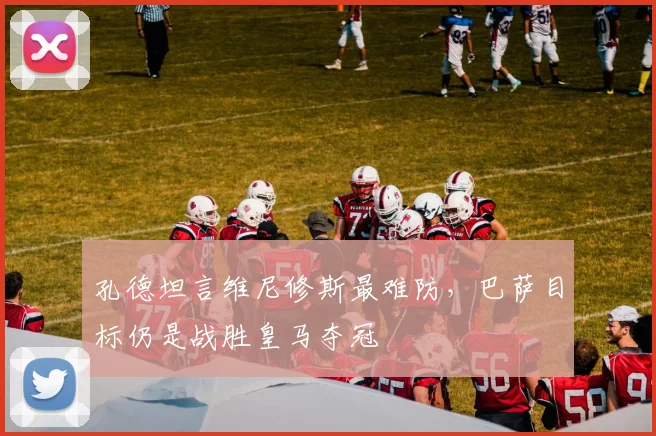 孔德坦言维尼修斯最难防，巴萨目标仍是战胜皇马夺冠