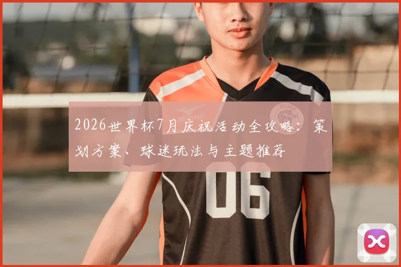 2026世界杯7月庆祝活动全攻略：策划方案、球迷玩法与主题推荐