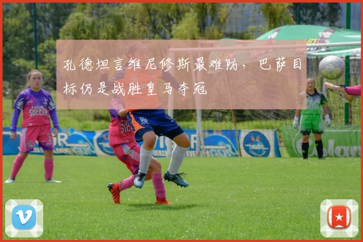 孔德坦言维尼修斯最难防，巴萨目标仍是战胜皇马夺冠