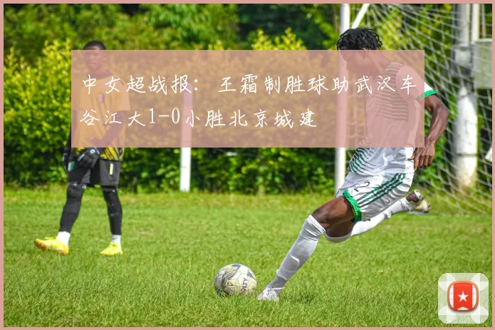 中女超战报：王霜制胜球助武汉车谷江大1-0小胜北京城建