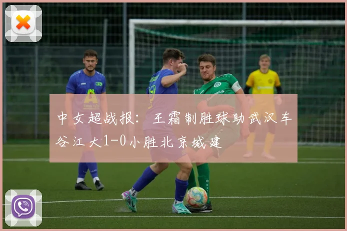 中女超战报：王霜制胜球助武汉车谷江大1-0小胜北京城建