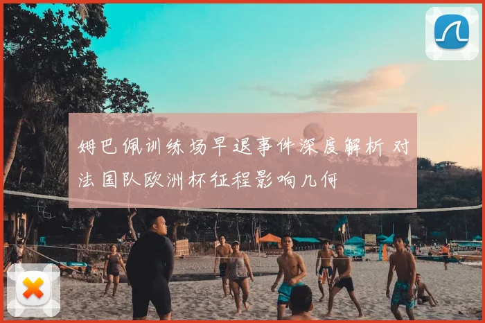 姆巴佩训练场早退事件深度解析 对法国队欧洲杯征程影响几何