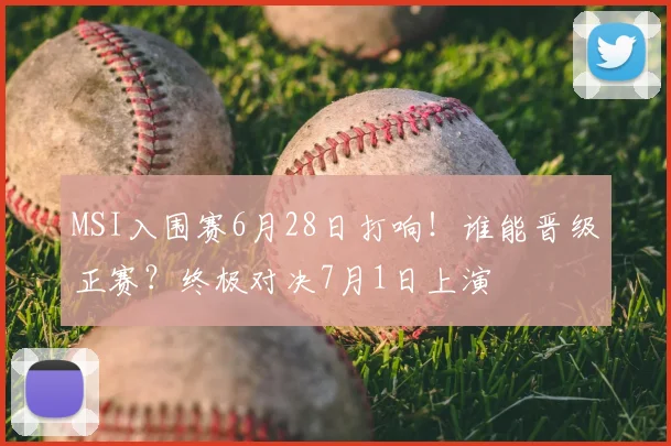 MSI入围赛6月28日打响！谁能晋级正赛？终极对决7月1日上演