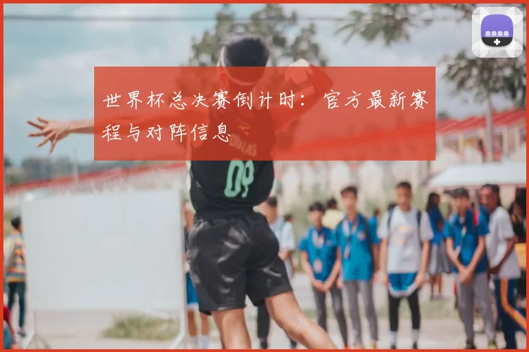 世界杯总决赛倒计时：官方最新赛程与对阵信息