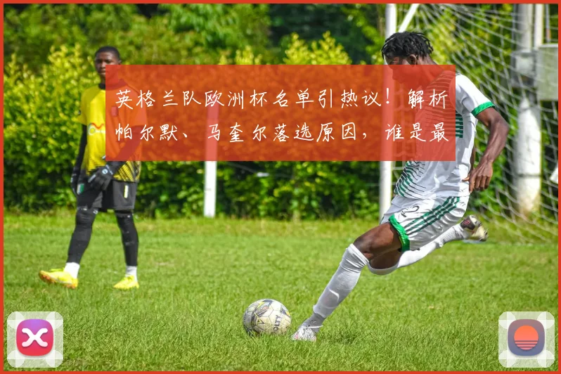 英格兰队欧洲杯名单引热议！解析帕尔默、马奎尔落选原因，谁是最可惜的遗珠？