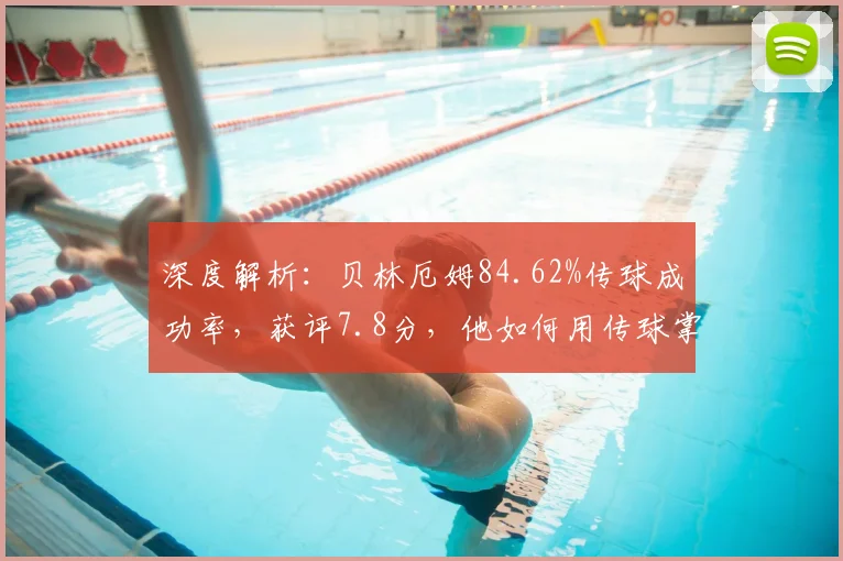 深度解析：贝林厄姆84.62%传球成功率，获评7.8分，他如何用传球掌控比赛？