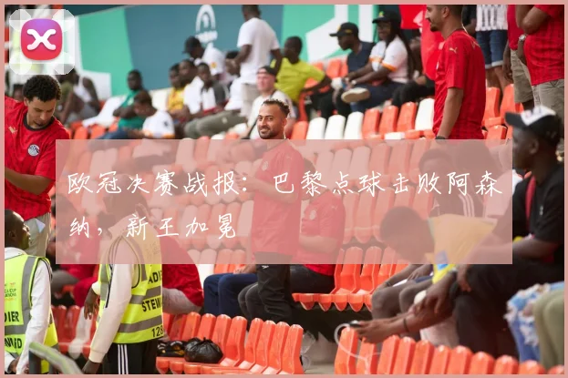 欧冠决赛战报：巴黎点球击败阿森纳，新王加冕