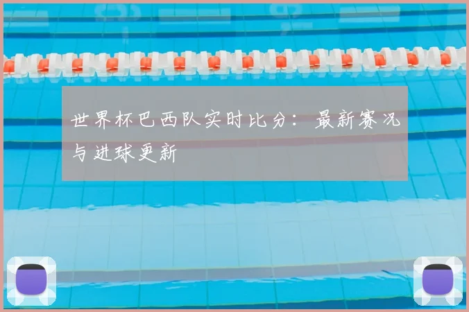 世界杯巴西队实时比分：最新赛况与进球更新
