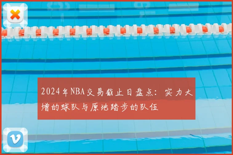 2024年NBA交易截止日盘点：实力大增的球队与原地踏步的队伍