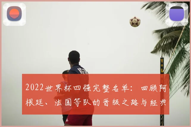 2022世界杯四强完整名单：回顾阿根廷、法国等队的晋级之路与经典对决