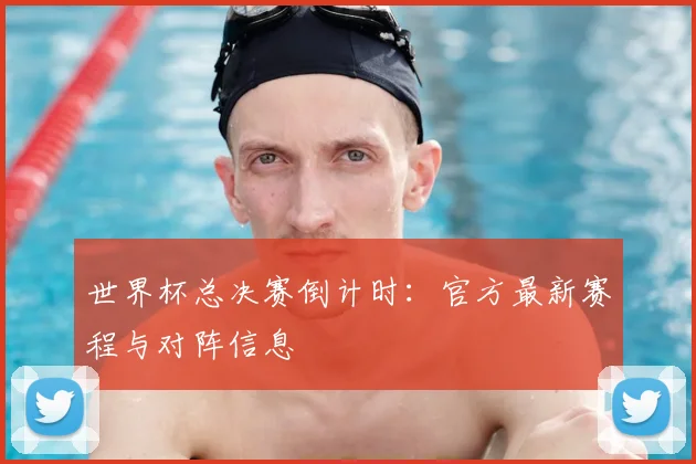 世界杯总决赛倒计时：官方最新赛程与对阵信息