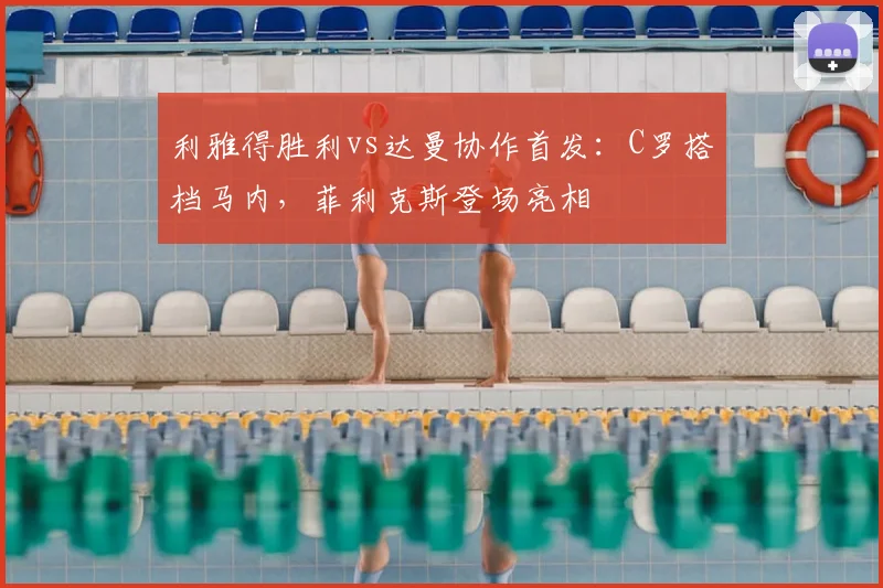 利雅得胜利vs达曼协作首发：C罗搭档马内，菲利克斯登场亮相