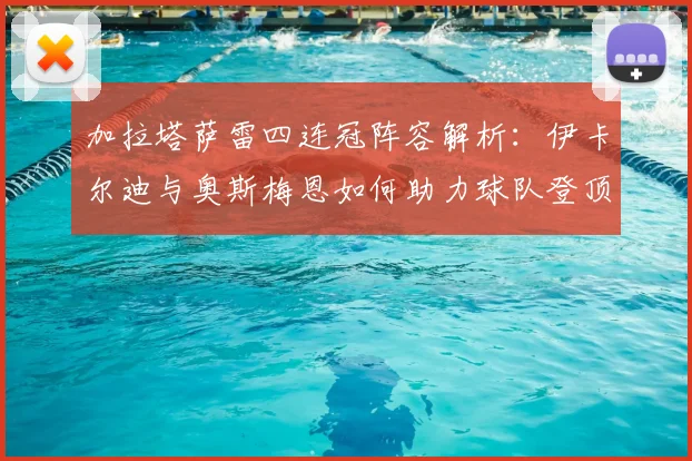 加拉塔萨雷四连冠阵容解析：伊卡尔迪与奥斯梅恩如何助力球队登顶土超