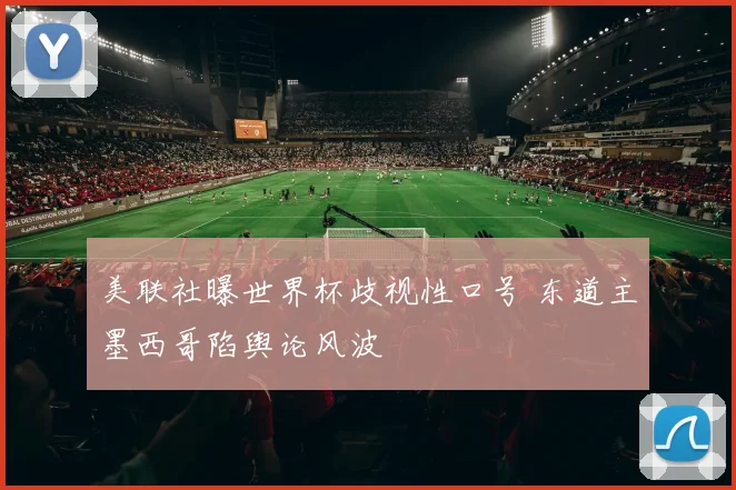 美联社曝世界杯歧视性口号 东道主墨西哥陷舆论风波