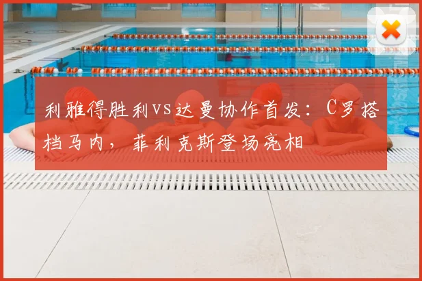 利雅得胜利vs达曼协作首发：C罗搭档马内，菲利克斯登场亮相