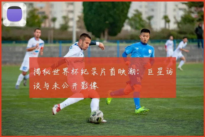 揭秘世界杯纪录片首映潮：巨星访谈与未公开影像