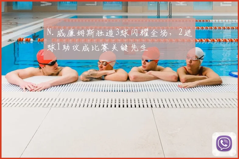 N.威廉姆斯独造3球闪耀全场，2进球1助攻成比赛关键先生