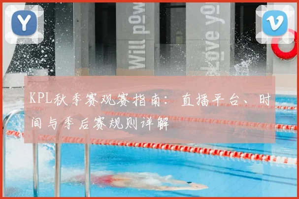 KPL秋季赛观赛指南：直播平台、时间与季后赛规则详解
