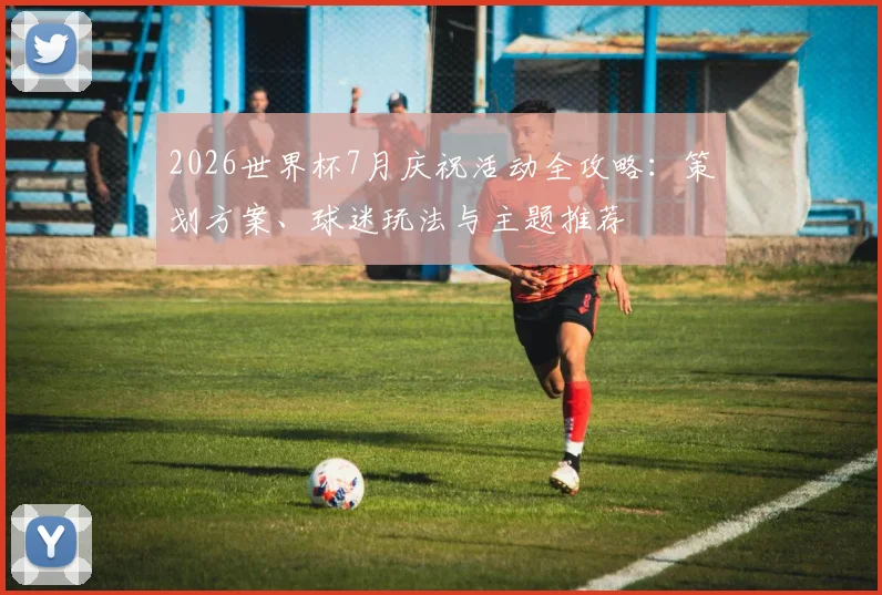 2026世界杯7月庆祝活动全攻略：策划方案、球迷玩法与主题推荐
