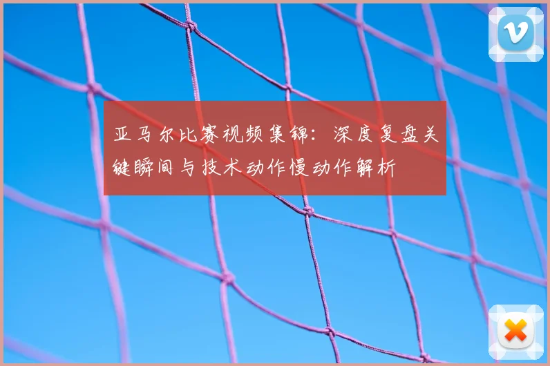 亚马尔比赛视频集锦：深度复盘关键瞬间与技术动作慢动作解析